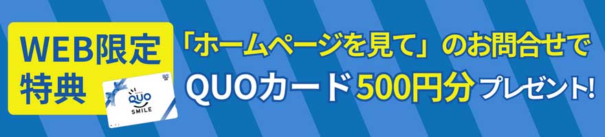 WEB限定特典｜「ホームページを見て」のお問い合わせでQUOカード500円分プレゼント！